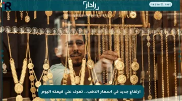 ارتفاع جديد في أسعار الذهب.. تعرف على قيمته اليوم